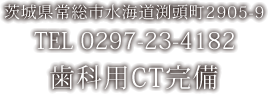 茨城県常総市水海道渕頭町2905-9　ＴＥＬ0297-23-4182　歯科用ＣＴ完備